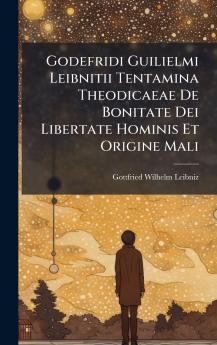 Godefridi Guilielmi Leibnitii Tentamina Theodicaeae De Bonitate Dei Libertate Hominis Et Origine Mali