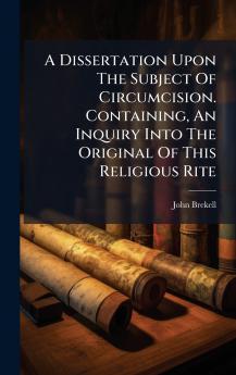 A Dissertation Upon The Subject Of Circumcision. Containing An Inquiry Into The Original Of This Religious Rite