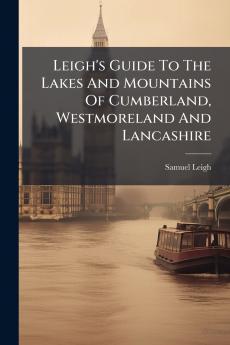 Leigh's Guide To The Lakes And Mountains Of Cumberland Westmoreland And Lancashire