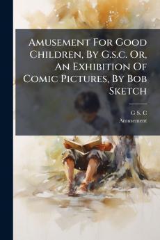 Amusement For Good Children By G.s.c. Or An Exhibition Of Comic Pictures By Bob Sketch