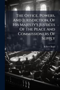 The Office Powers And Jurisdiction Of His Majesty's Justices Of The Peace And Commissioners Of Supply