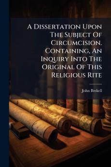 A Dissertation Upon The Subject Of Circumcision. Containing An Inquiry Into The Original Of This Religious Rite