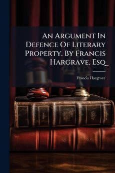 An Argument In Defence Of Literary Property. By Francis Hargrave Esq