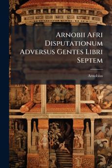 Arnobii Afri Disputationum Adversus Gentes Libri Septem