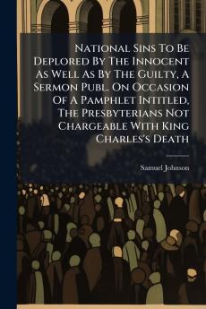National Sins To Be Deplored By The Innocent As Well As By The Guilty A Sermon Publ. On Occasion Of A Pamphlet Intitled The Presbyterians Not Chargeable With King Charles's Death