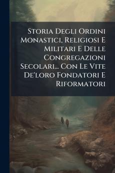Storia Degli Ordini Monastici Religiosi E Militari E Delle Congregazioni Secolari... Con Le Vite De'loro Fondatori E Riformatori