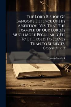 The Lord Bishop Of Bangor's Defence Of His Assertion Viz. That The Example Of Our Lord Is Much More Peculiarly Fit To Be Urged To Slaves Than To Subjects Consider'd