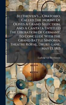 Beethoven's ... Oratorio Called The Mount Of Olives A Grand Selection And A Cantata Entitled The Liberation Of Germany To Conclude With The Grand Battle Sinfonia. Theatre Royal Drury-lane May 13 1815