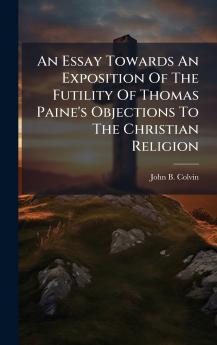 An Essay Towards An Exposition Of The Futility Of Thomas Paine's Objections To The Christian Religion
