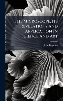 The Microscope Its Revelations And Application In Science And Art