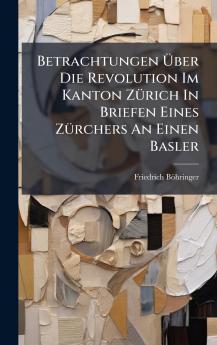 Betrachtungen Ãber Die Revolution Im Kanton ZÃ¼rich In Briefen Eines ZÃ¼rchers An Einen Basler