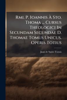 Rmi. P. Ioannis Ã Sto. Thoma ... Cursus Theologici In Secundam Secundae D. Thomae Tomus Unicus Operis Totius