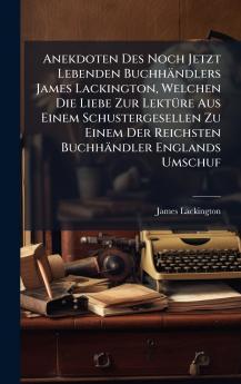 Anekdoten Des Noch Jetzt Lebenden BuchhÃ¤ndlers James Lackington Welchen Die Liebe Zur LektÃ¼re Aus Einem Schustergesellen Zu Einem Der Reichsten BuchhÃ¤ndler Englands Umschuf