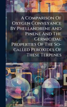 A Comparison Of Oxygen Conveyance By Phellandrene And Pinene And The Germicidal Properties Of The So-called Peroxides Of These Terpenes