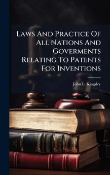 Laws And Practice Of All Nations And Goverments Relating To Patents For Inventions