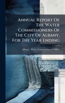 Annual Report Of The Water Commissioners Of The City Of Albany For The Year Ending