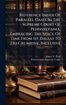 Reference Index Of Parallel Cases In The Supreme Court Of Pennsylvania Embracing The Space Of Time From 1st Dallas To 23d Crumrine Inclusive