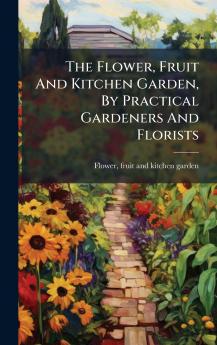 The Flower Fruit And Kitchen Garden By Practical Gardeners And Florists