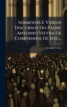 Sermoens E Varios Discursos Do Padre Antonio Vieyra De Companhia De Iesu...
