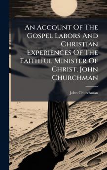An Account Of The Gospel Labors And Christian Experiences Of The Faithful Minister Of Christ John Churchman