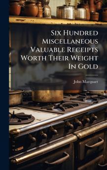 Six Hundred Miscellaneous Valuable Receipts Worth Their Weight In Gold