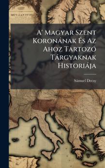 A' Magyar Szent KoronÃ¡nak Ãs Az Ahoz TartozÃ³ TÃ¡rgyaknak HistoriÃ¡ja