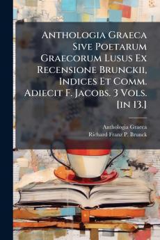 Anthologia Graeca Sive Poetarum Graecorum Lusus Ex Recensione Brunckii Indices Et Comm. Adiecit F. Jacobs. 3 Vols. [in 13.]
