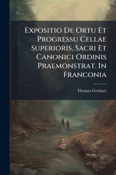 Expositio De Ortu Et Progressu Cellae Superioris Sacri Et Canonici Ordinis Praemonstrat. In Franconia