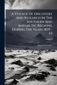 A Voyage Of Discovery And Research In The Southern And Antarctic Regions During The Years 1839 - 43