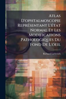 Atlas D'ophtalmoscopie ReprÃ©sentant L'Ã©tat Normal Et Les Modifications Pathologiques Du Fond De L'oeil
