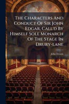 The Characters And Conduct Of Sir John Edgar Call'd By Himself Sole Monarch Of The Stage In Drury-lane