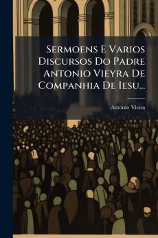 Sermoens E Varios Discursos Do Padre Antonio Vieyra De Companhia De Iesu...