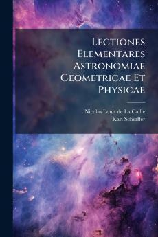 Lectiones Elementares Astronomiae Geometricae Et Physicae