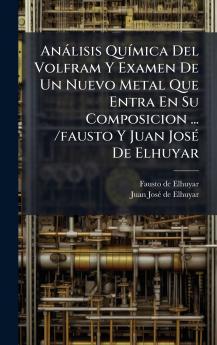 AnÃ¡lisis QuÃ­mica Del Volfram Y Examen De Un Nuevo Metal Que Entra En Su Composicion ... /fausto Y Juan JosÃ© De Elhuyar