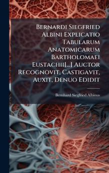 Bernardi Siegfried Albini Explicatio Tabularum Anatomicarum Bartholomaei Eustachii[...] Auctor Recognovit Castigavit Auxit Denuo Edidit