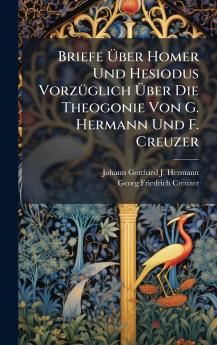 Briefe Ãber Homer Und Hesiodus VorzÃ¼glich Ãber Die Theogonie Von G. Hermann Und F. Creuzer
