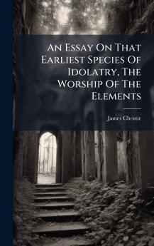An Essay On That Earliest Species Of Idolatry The Worship Of The Elements
