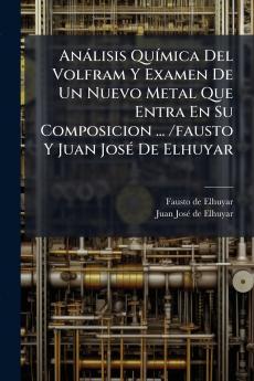 AnÃ¡lisis QuÃ­mica Del Volfram Y Examen De Un Nuevo Metal Que Entra En Su Composicion ... /fausto Y Juan JosÃ© De Elhuyar
