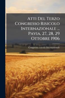 Atti Del Terzo Congresso Risicolo Internazionale ... Pavia 27 28 29 Ottobre 1906