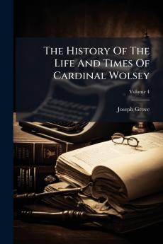 The History Of The Life And Times Of Cardinal Wolsey