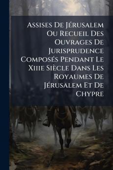 Assises De JÃ©rusalem Ou Recueil Des Ouvrages De Jurisprudence ComposÃ©s Pendant Le Xiiie SiÃ¨cle Dans Les Royaumes De JÃ©rusalem Et De Chypre