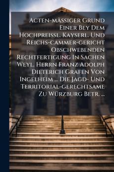 Acten-mÃ¤Ãiger Grund Einer Bey Dem HochpreiÃl. Kayserl. Und Reichs-cammer-gericht Obschwebenden Rechtfertigung In Sachen Weyl. Herrn Franz Adolph Dieterich Grafen Von Ingelheim ... Die Jagd- Und Territorial-gerechtsame Zu WÃ¼rzburg Betr. ...