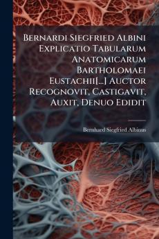 Bernardi Siegfried Albini Explicatio Tabularum Anatomicarum Bartholomaei Eustachii[...] Auctor Recognovit Castigavit Auxit Denuo Edidit