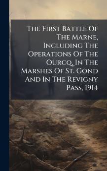 The First Battle Of The Marne Including The Operations Of The Ourcq In The Marshes Of St. Gond And In The Revigny Pass 1914