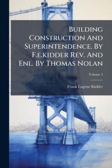 Building Construction And Superintendence. By F.e.kidder Rev. And Enl. By Thomas Nolan