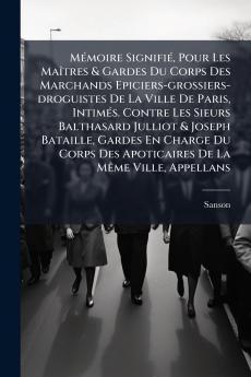 MÃ©moire SignifiÃ© Pour Les MaÃ®tres & Gardes Du Corps Des Marchands Epiciers-grossiers-droguistes De La Ville De Paris IntimÃ©s. Contre Les Sieurs Balthasard Julliot & Joseph Bataille Gardes En Charge Du Corps Des Apoticaires De La MÃªme Ville Appell