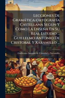 Lecciones De GramÃ¡tica-ortografÃ­a Castellana Segun Y Como La EnseÃ±a En Su Real Estudio ... Guillelmo Antonio De Cristobal Y Xaramillo ...