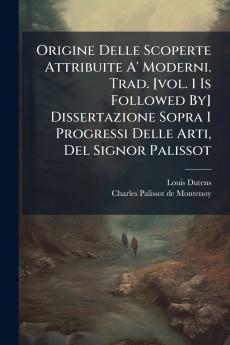 Origine Delle Scoperte Attribuite A' Moderni. Trad. [vol. 1 Is Followed By] Dissertazione Sopra I Progressi Delle Arti Del Signor Palissot