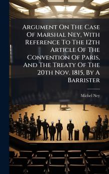 Argument On The Case Of Marshal Ney With Reference To The 12th Article Of The Convention Of Paris And The Treaty Of The 20th Nov. 1815 By A Barrister