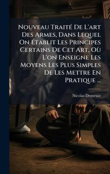 Nouveau TraitÃ© De L'art Des Armes Dans Lequel On Ãtablit Les Principes Certains De Cet Art OÃ¹ L'on Enseigne Les Moyens Les Plus Simples De Les Mettre En Pratique ...